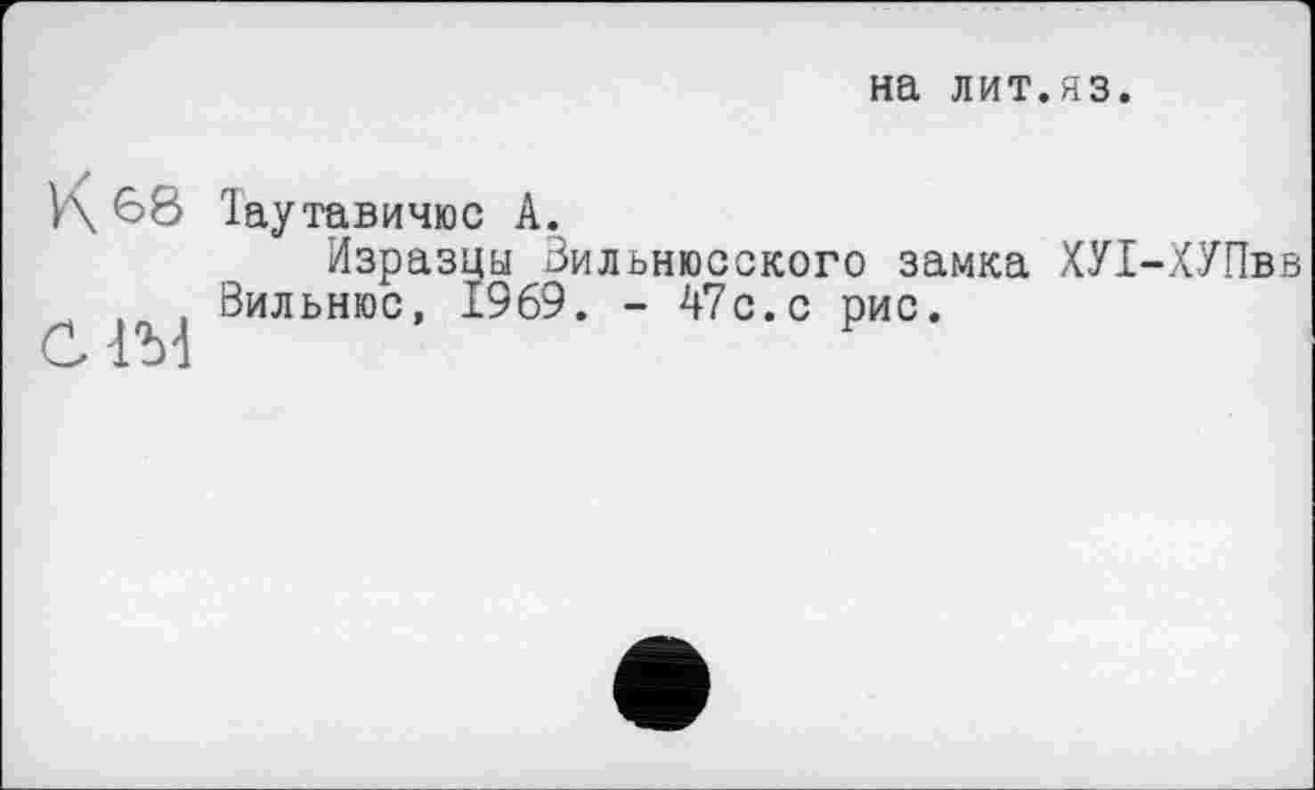 ﻿на лит.яз.
К 68
СІМ
Таутавичюс А.
Изразцы Вильнюсского замка ХУІ Вильнюс, 1969. - 47с.с рис.